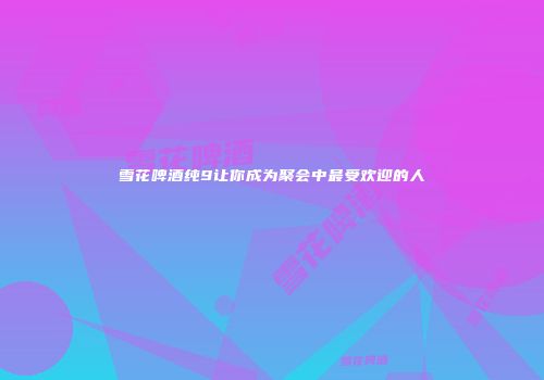 雪花啤酒纯9让你成为聚会中最受欢迎的人
