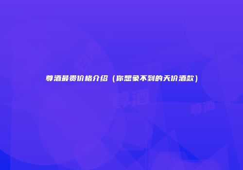 尊酒最贵价格介绍（你想象不到的天价酒款）