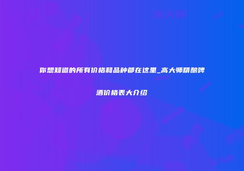 你想知道的所有价格和品种都在这里_高大师精酿啤酒价格表大介绍