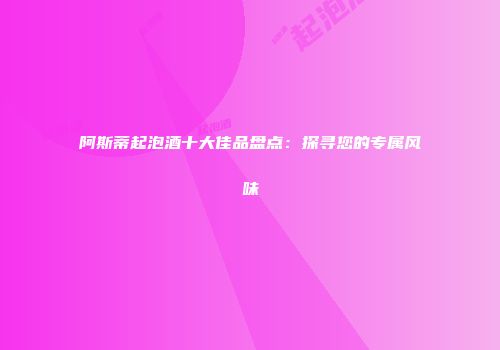 阿斯蒂起泡酒十大佳品盘点：探寻您的专属风味