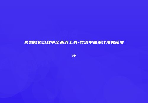 啤酒酿造过程中必备的工具-啤酒中原麦汁度数密度计
