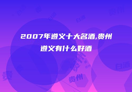 2007年遵义十大名酒,贵州遵义有什么好酒