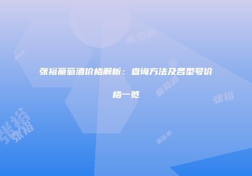 张裕葡萄酒价格解析：查询方法及各型号价格一览