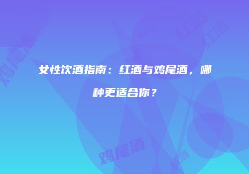 女性饮酒指南：红酒与鸡尾酒，哪种更适合你？