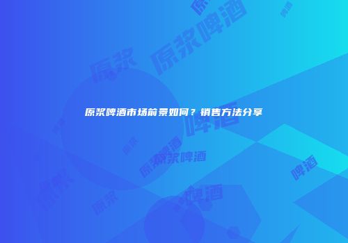 原浆啤酒市场前景如何？销售方法分享