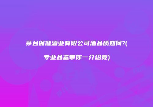 茅台保健酒业有限公司酒品质如何?(专业品鉴带你一介绍竟)