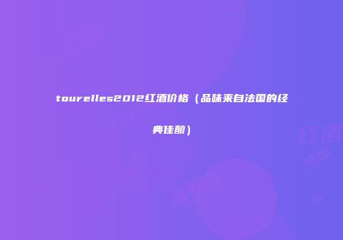 tourelles2012红酒价格（品味来自法国的经典佳酿）