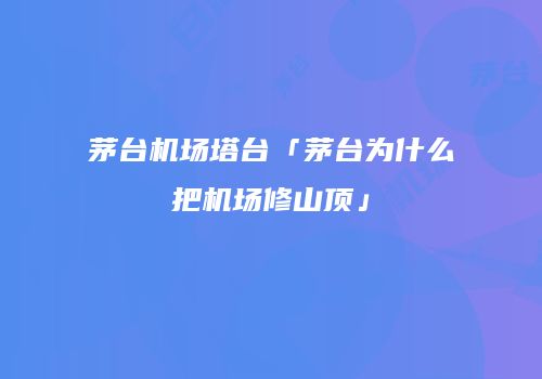 茅台机场塔台「茅台为什么把机场修山顶」