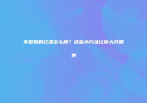 不想喝的红酒怎么用？这些小方法让你大开眼界