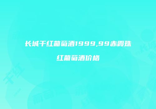长城干红葡萄酒1999,99赤霞珠红葡萄酒价格