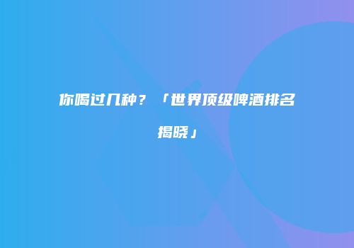 你喝过几种？「世界顶级啤酒排名揭晓」