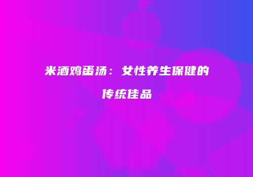 米酒鸡蛋汤：女性养生保健的传统佳品