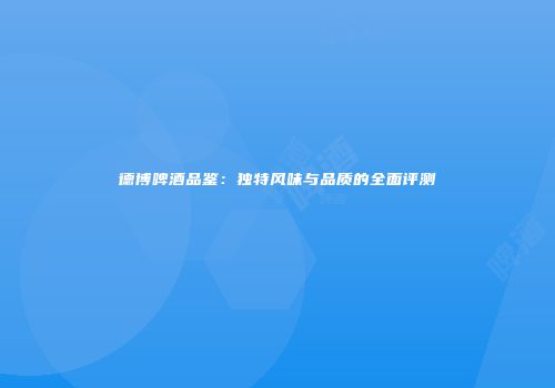德博啤酒品鉴：独特风味与品质的全面评测