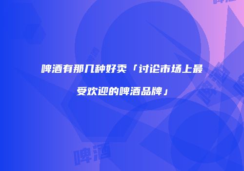 啤酒有那几种好卖「讨论市场上最受欢迎的啤酒品牌」