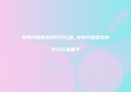没有开瓶器怎样打开红酒_没有开瓶器怎样打开红酒盖子
