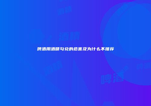 啤酒用酒精勾兑的危害及为什么不推荐