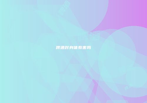 啤酒对身体有害吗