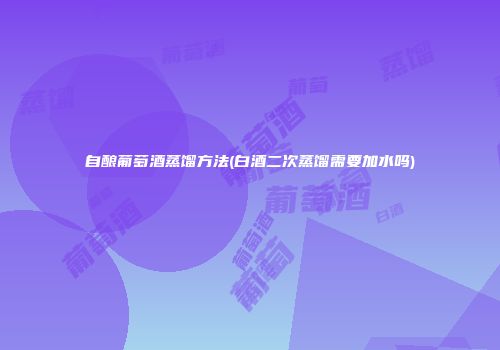 自酿葡萄酒蒸馏方法(白酒二次蒸馏需要加水吗)