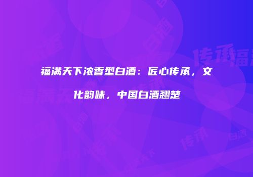 福满天下浓香型白酒：匠心传承，文化韵味，中国白酒翘楚