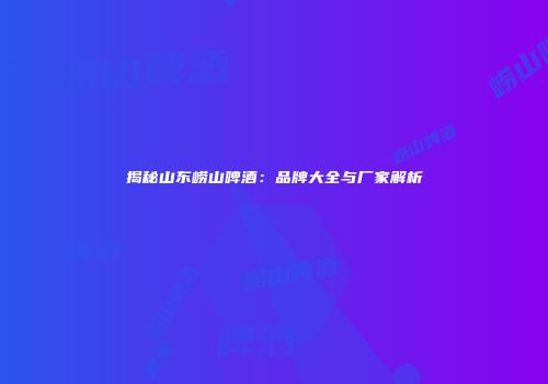 揭秘山东崂山啤酒：品牌大全与厂家解析
