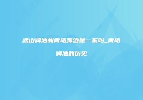 崂山啤酒和青岛啤酒是一家吗_青岛啤酒的历史