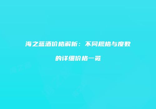 海之蓝酒价格解析：不同规格与度数的详细价格一览