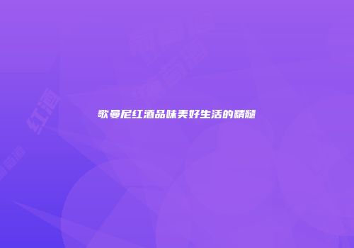 歌曼尼红酒品味美好生活的精髓
