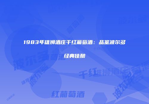 1983年雄狮酒庄干红葡萄酒：品鉴波尔多经典佳酿