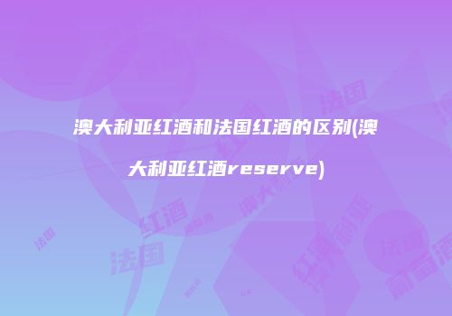 澳大利亚红酒和法国红酒的区别(澳大利亚红酒reserve)