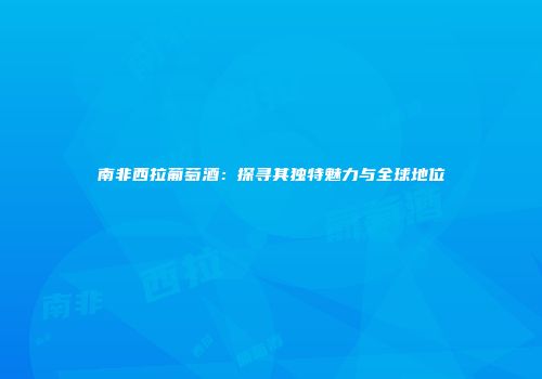 南非西拉葡萄酒：探寻其独特魅力与全球地位
