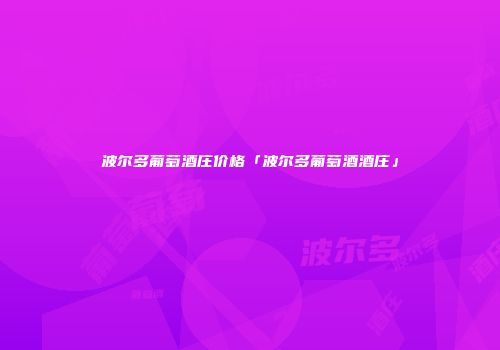 波尔多葡萄酒庄价格「波尔多葡萄酒酒庄」