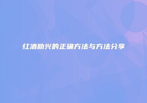 红酒助兴的正确方法与方法分享