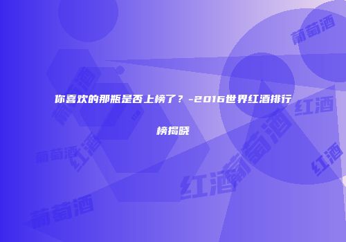 你喜欢的那瓶是否上榜了？-2016世界红酒排行榜揭晓