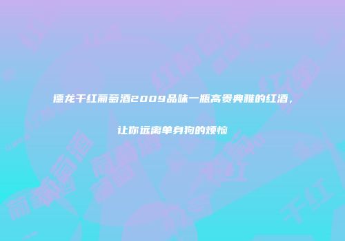 德龙干红葡萄酒2009品味一瓶高贵典雅的红酒，让你远离单身狗的烦恼