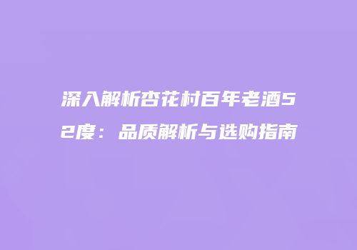 深入解析杏花村百年老酒52度：品质解析与选购指南