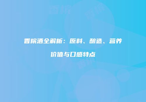 香槟酒全解析：原料、酿造、营养价值与口感特点