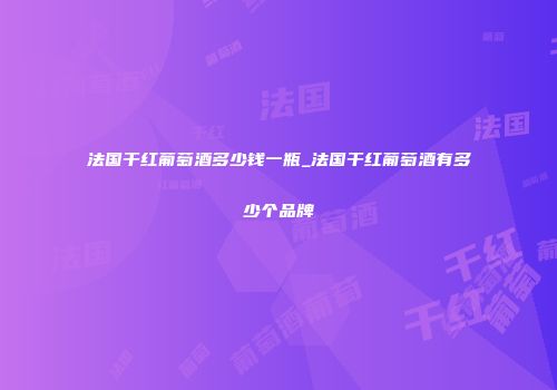 法国干红葡萄酒多少钱一瓶_法国干红葡萄酒有多少个品牌