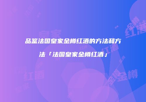 品鉴法国皇家金樽红酒的方法和方法「法国皇家金樽红酒」