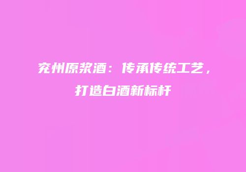 兖州原浆酒：传承传统工艺，打造白酒新标杆