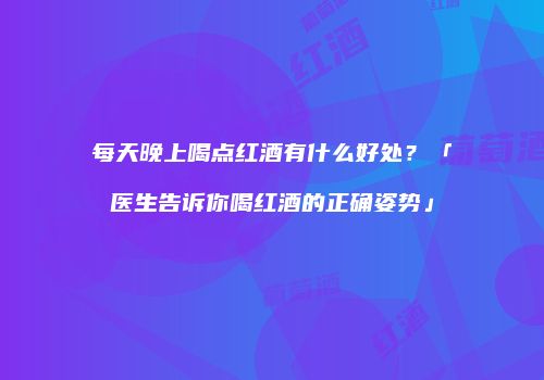 每天晚上喝点红酒有什么好处？「医生告诉你喝红酒的正确姿势」