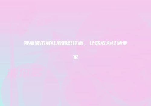 特慕波尔多红酒知识详解，让你成为红酒专家