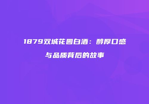 1879双城花园白酒：醇厚口感与品质背后的故事