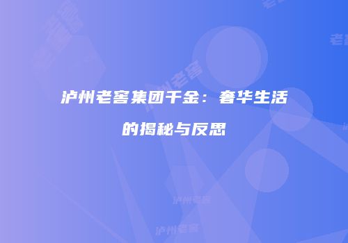 泸州老窖集团千金：奢华生活的揭秘与反思