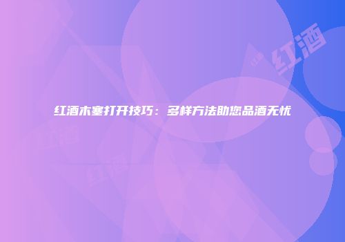 红酒木塞打开技巧：多样方法助您品酒无忧