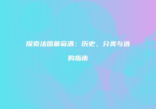 探索法国葡萄酒：历史、分类与选购指南