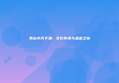 泰山小天下酒：文化传承与品鉴之旅