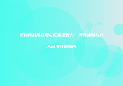揭秘黄鹤楼红酒与红楼酒魅力：湖北佳酿与八大名酒收藏指南