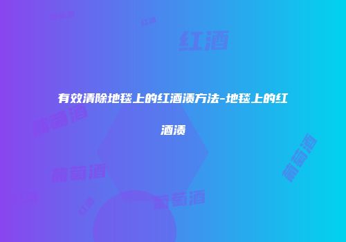有效清除地毯上的红酒渍方法-地毯上的红酒渍