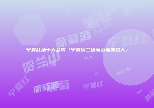 宁夏红酒十大品牌「宁夏贺兰山葡萄酒创始人」