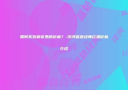 如何买到最优惠的价格？-洋河蓝色经典红酒价格介绍
